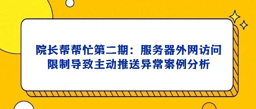院长帮帮忙第二期：服务器外网访问限制导致主动推送异常案例分析