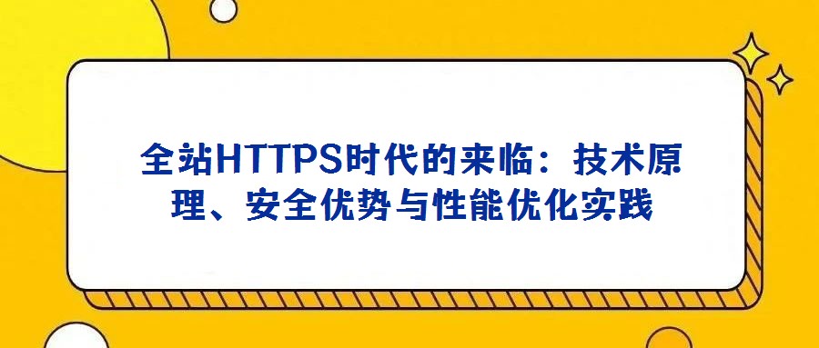 全站HTTPS时代的来临:技术原理、安全优势与性能优化实践