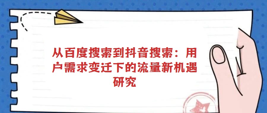 从百度搜索到抖音搜索:用户需求变迁下的流量新机遇研究