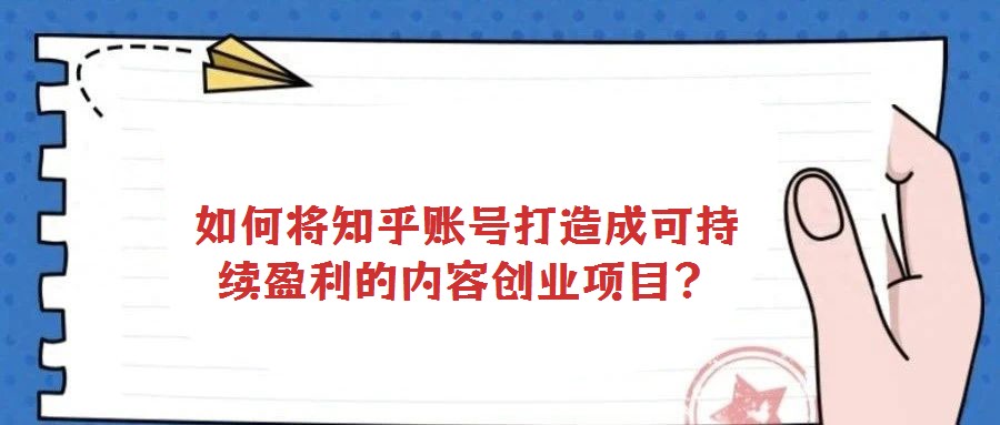 如何将知乎账号打造成可持续盈利的内容创业项目？