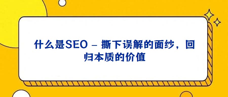 什么是SEO – 撕下误解的面纱，回归本质的价值