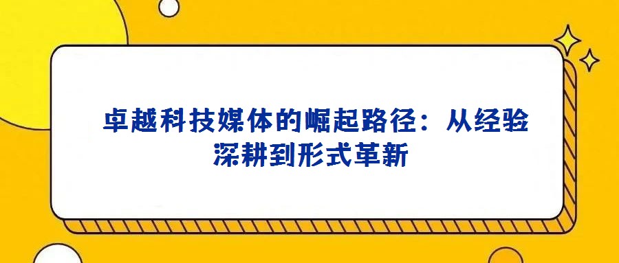  卓越科技媒体的崛起路径：从经验深耕到形式革新