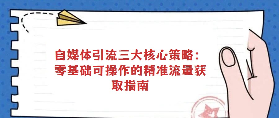 自媒体引流三大核心策略：零基础可操作的精准流量获取指南