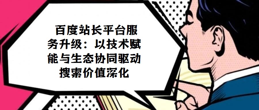 百度站长平台服务升级：以技术赋能与生态协同驱动搜索价值深化