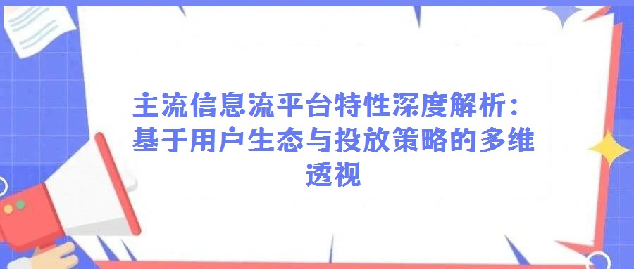 主流信息流平台特性深度解析：基于用户生态与投放策略的多维透视