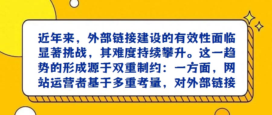 近年来，外部链接建设的有效性面临显著挑战，其难度持续攀升。这一趋势的形成源于双重制约：一方面，网站运营者基于多重考量，对外部链接的输出持愈发谨慎态度，即便是传统