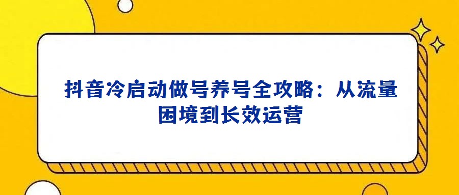 抖音冷启动做号养号全攻略：从流量困境到长效运营