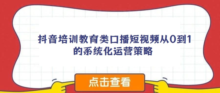 抖音培训教育类口播短视频从0到1的系统化运营策略
