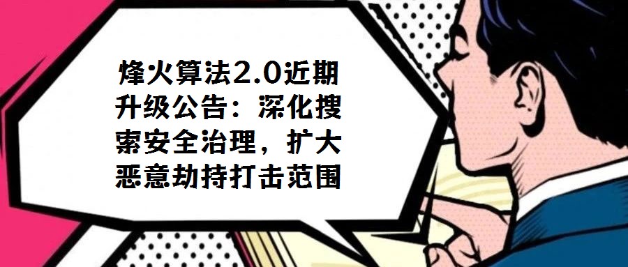 烽火算法2.0近期升级公告:深化搜索安全治理,扩大恶意劫持打击范围