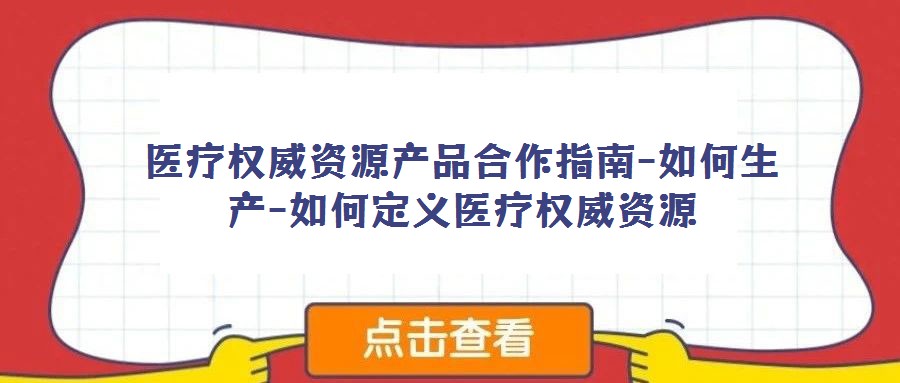 医疗权威资源产品合作指南-如何生产-如何定义医疗权威资源
