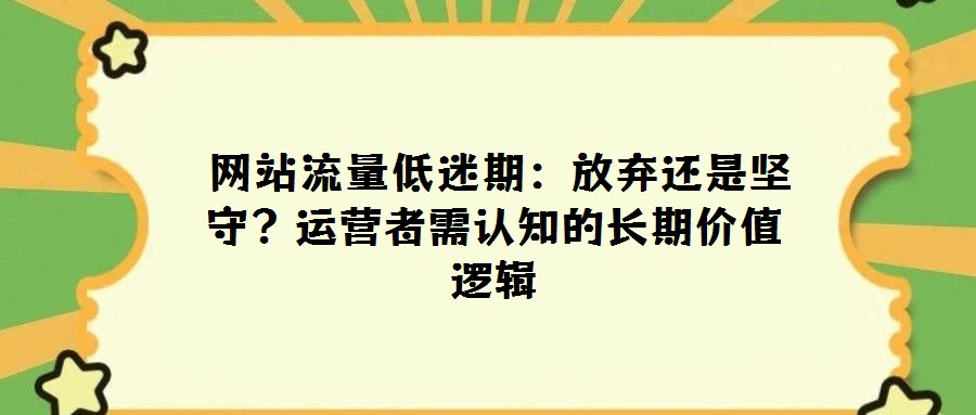  网站流量低迷期：放弃还是坚守？运营者需认知的长期价值逻辑