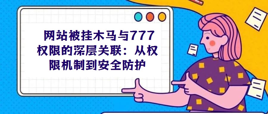 网站被挂木马与777权限的深层关联:从权限机制到安全防护