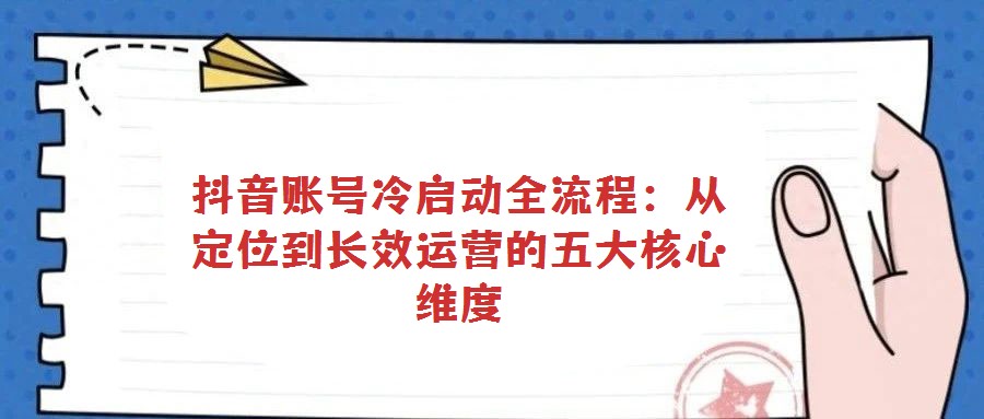 抖音账号冷启动全流程:从定位到长效运营的五大核心维度