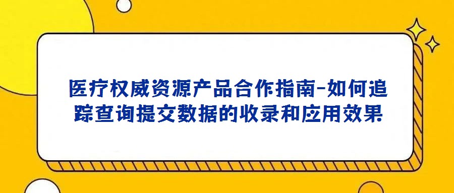 医疗权威资源产品合作指南-如何追踪查询提交数据的收录和应用效果