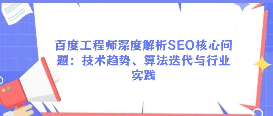 百度工程师深度解析SEO核心问题:技术趋势、算法迭代与行业实践
