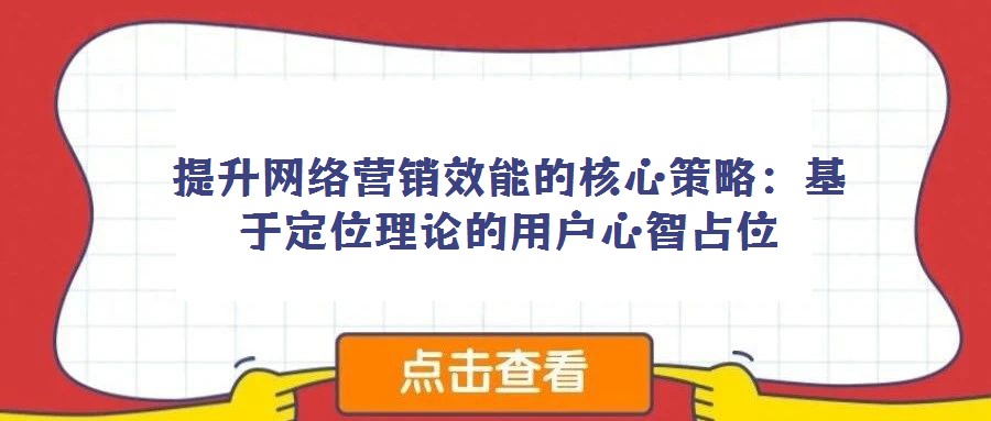 提升网络营销效能的核心策略:基于定位理论的用户心智占位