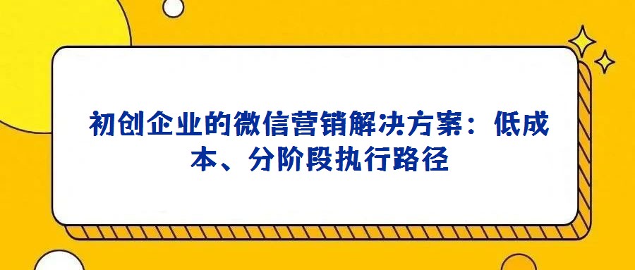 初创企业的微信营销解决方案:低成本、分阶段执行路径