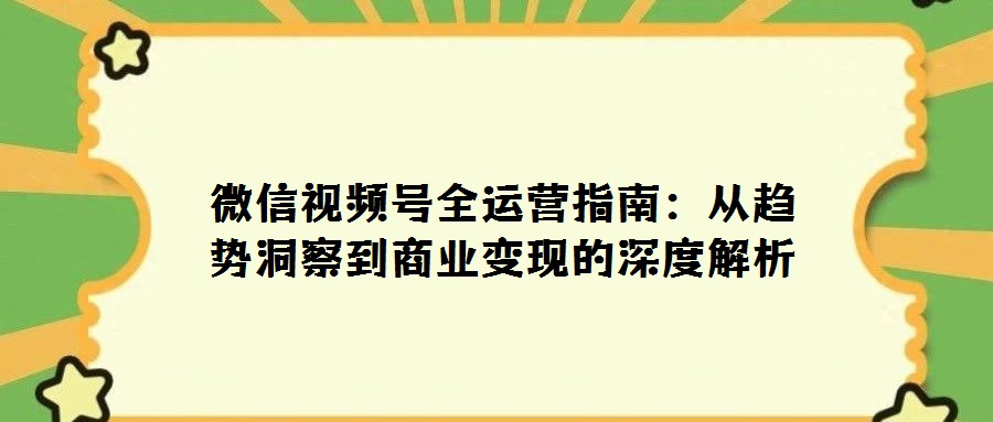 微信视频号全运营指南:从趋势洞察到商业变现的深度解析