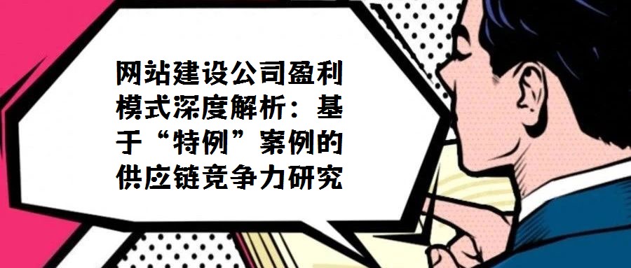 网站建设公司盈利模式深度解析:基于“特例”案例的供应链竞争力研究