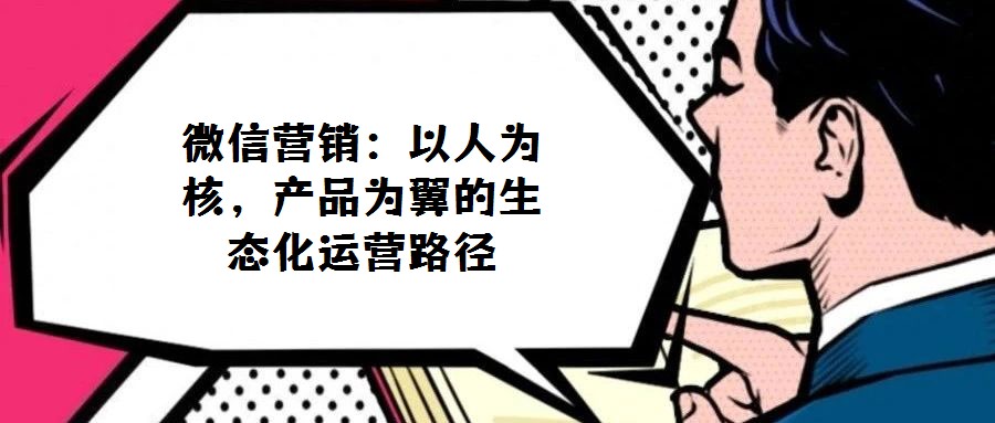 微信营销:以人为核,产品为翼的生态化运营路径