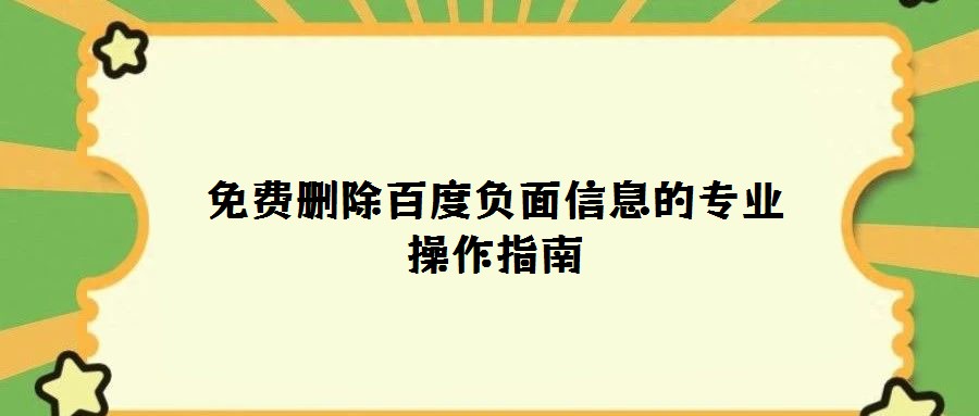 免费删除百度负面信息的专业操作指南