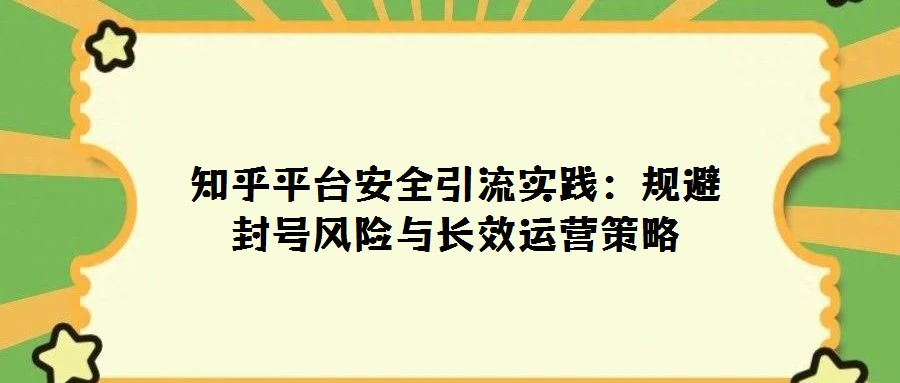 知乎平台安全引流实践:规避封号风险与长效运营策略