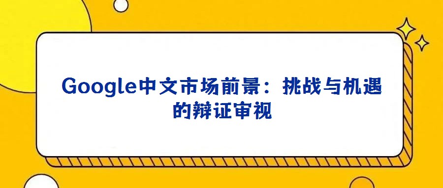 Google中文市场前景：挑战与机遇的辩证审视