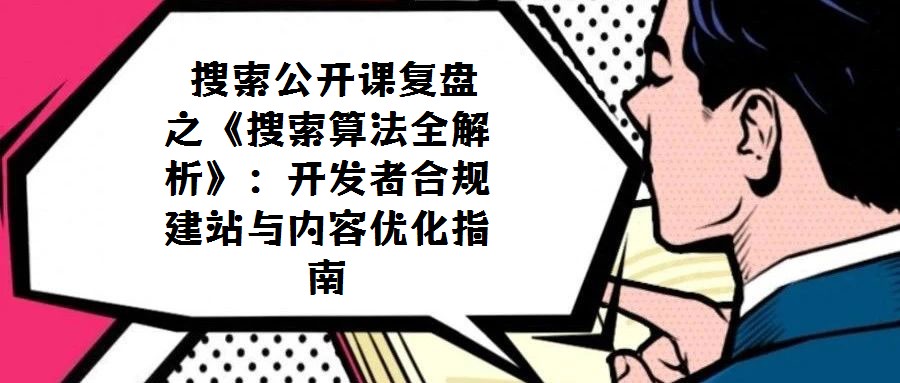  搜索公开课复盘之《搜索算法全解析》：开发者合规建站与内容优化指南