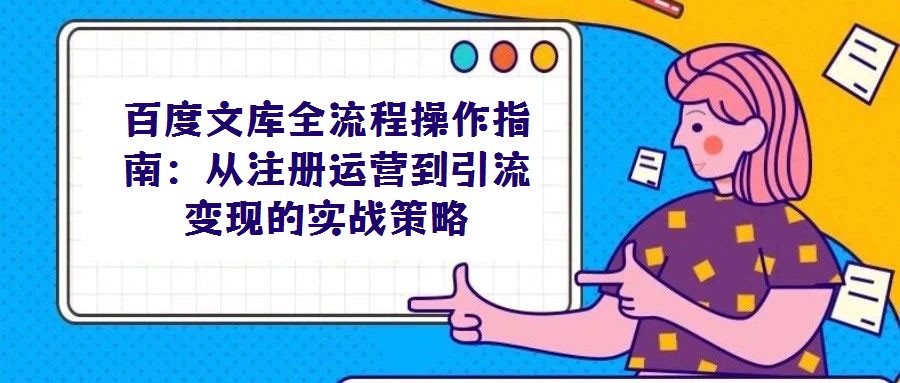 百度文库全流程操作指南：从注册运营到引流变现的实战策略