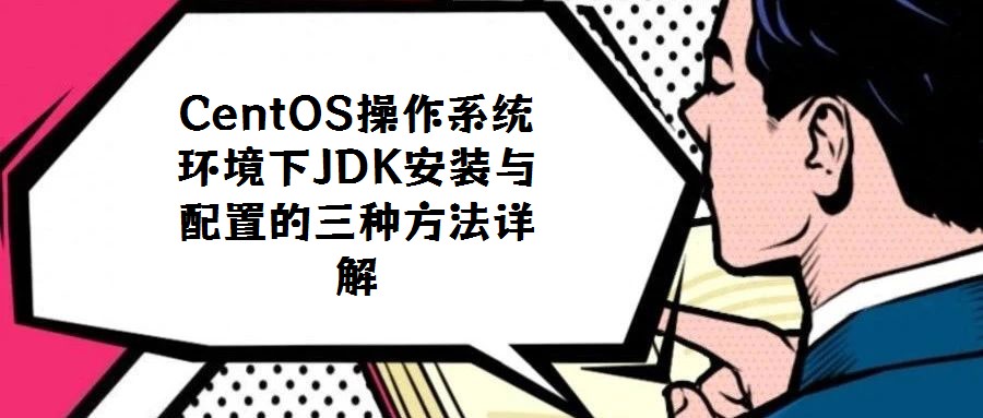 CentOS操作系统环境下JDK安装与配置的三种方法详解