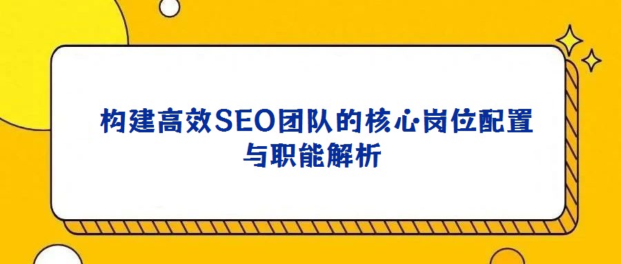  构建高效SEO团队的核心岗位配置与职能解析