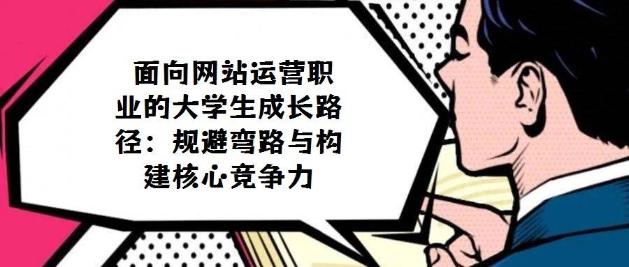  面向网站运营职业的大学生成长路径：规避弯路与构建核心竞争力