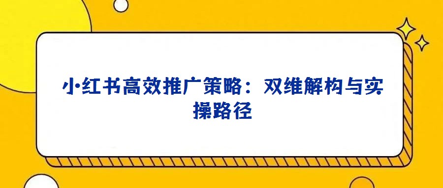 小红书高效推广策略:双维解构与实操路径