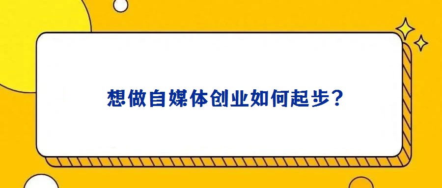 想做自媒体创业如何起步?