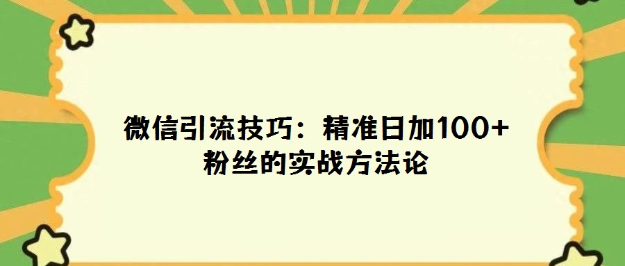 微信引流技巧:精准日加100+粉丝的实战方法论
