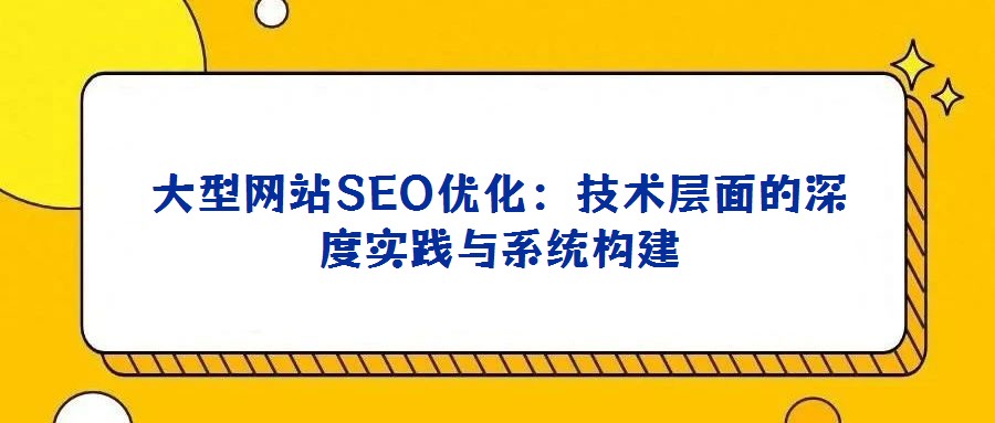大型网站SEO优化:技术层面的深度实践与系统构建