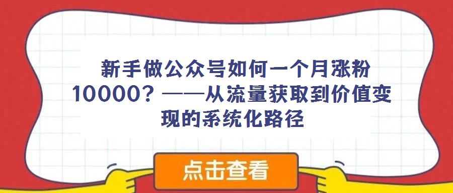  新手做公众号如何一个月涨粉10000？——从流量获取到价值变现的系统化路径