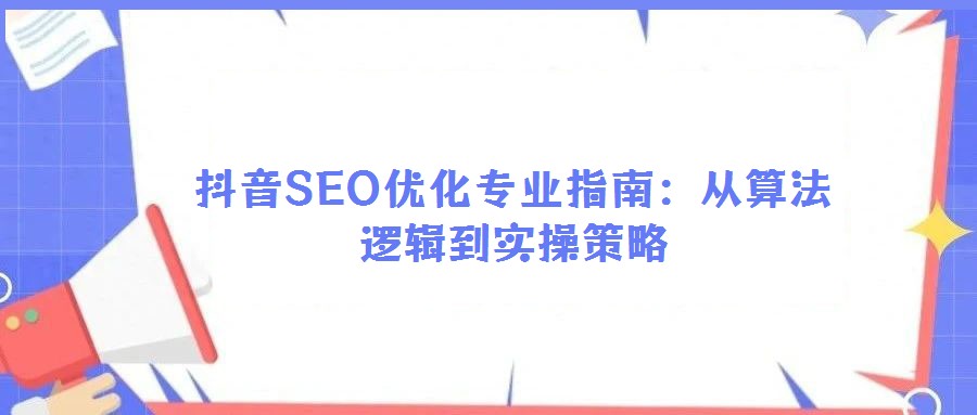 抖音SEO优化专业指南：从算法逻辑到实操策略
