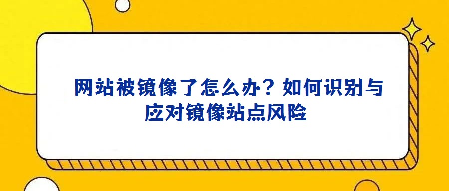  网站被镜像了怎么办？如何识别与应对镜像站点风险